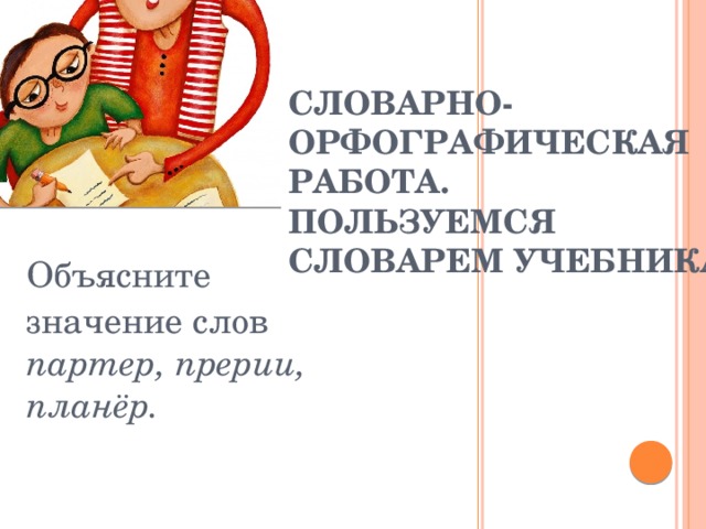 Словарно-орфографическая работа.  Пользуемся словарем учебника! Объясните значение слов партер, прерии, планёр. 