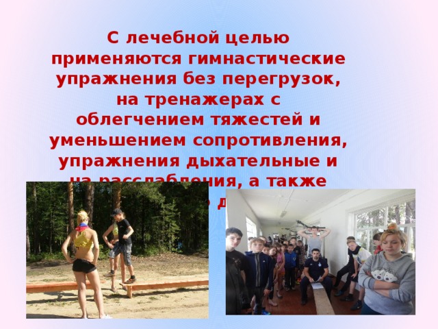 С лечебной целью применяются гимнастические упражнения без перегрузок, на тренажерах с облегчением тяжестей и уменьшением сопротивления, упражнения дыхательные и на расслабления, а также координацию движений.  