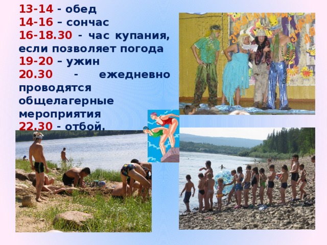 13-14 - обед 14-16 – сончас 16-18.30 -  час купания, если позволяет погода 19-20 – ужин 20.30 - ежедневно проводятся общелагерные мероприятия 22.30 - отбой. 