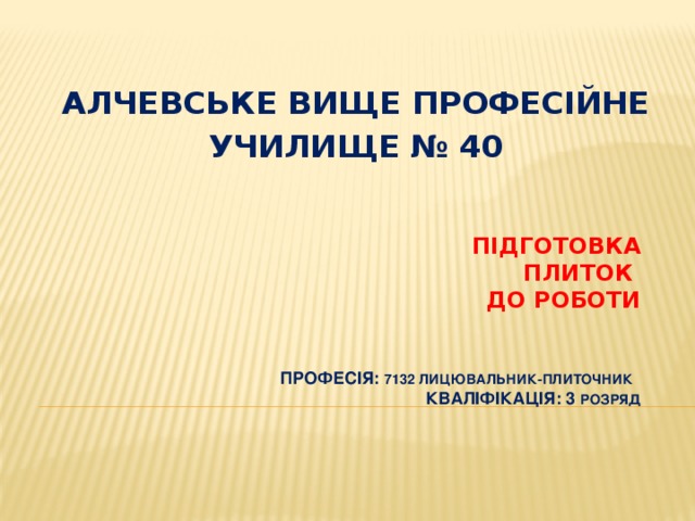 АЛЧЕВСЬКЕ ВИЩЕ ПРОФЕСІЙНЕ УЧИЛИЩЕ № 40     Підготовка  плиток  до роботи    ПРОФЕСІЯ: 7132 Лицювальник-плиточник   КВАЛІФІКАЦІЯ: 3 розряд 