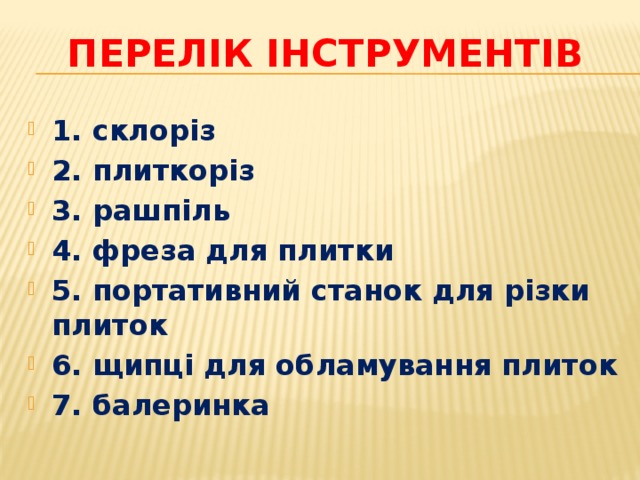Перелік інструментів 1. склоріз 2. плиткоріз 3. рашпіль 4. фреза для плитки 5. портативний станок для різки плиток 6. щипці для обламування плиток 7. балеринка 