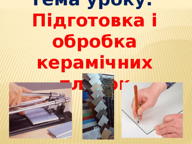 Тема уроку: Підготовка і обробка керамічних плиток 