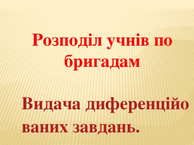 Розподіл учнів по бригадам  Видача диференційованих завдань. 