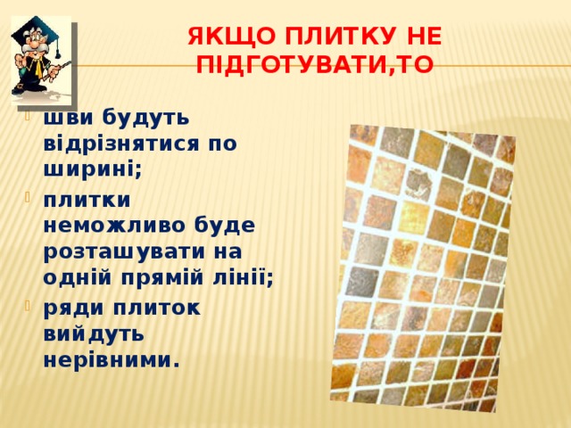 Якщо плитку не підготувати,то шви будуть відрізнятися по ширині; плитки неможливо буде розташувати на одній прямій лінії; ряди плиток вийдуть нерівними. 