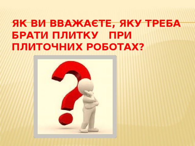 Як ви вважаєте, яку треба брати плитку при плиточних роботах? 