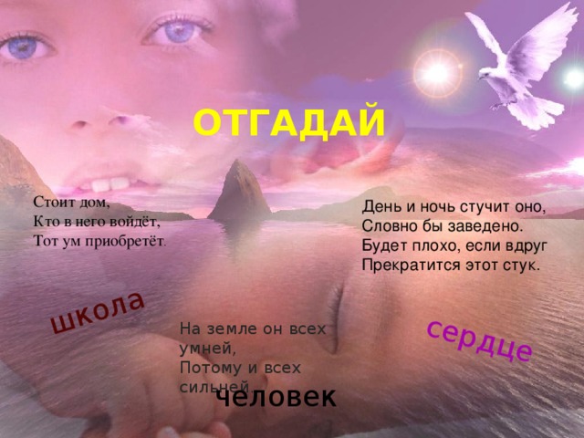 школа сердце ОТГАДАЙ Стоит дом, Кто в него войдёт, Тот ум приобретёт . День и ночь стучит оно, Словно бы заведено. Будет плохо, если вдруг Прекратится этот стук. На земле он всех умней, Потому и всех сильней. человек 