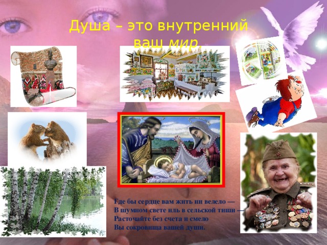 Душа – это внутренний  ваш мир . Где бы сердце вам жить ни велело — В шумном свете иль в сельской тиши — Расточайте без счета и смело Вы сокровища вашей души.  