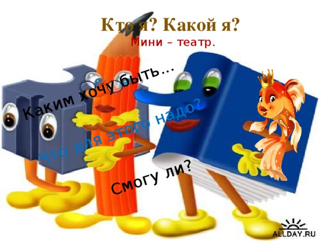 Каким хочу быть... Что для этого надо? Смогу ли? Кто я? Какой я?  Мини – театр. 