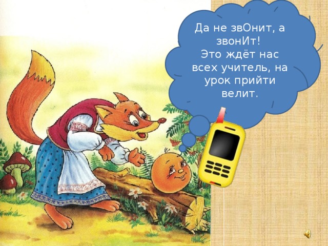 Да не звОнит, а звонИт! Это ждёт нас всех учитель, на урок прийти велит.