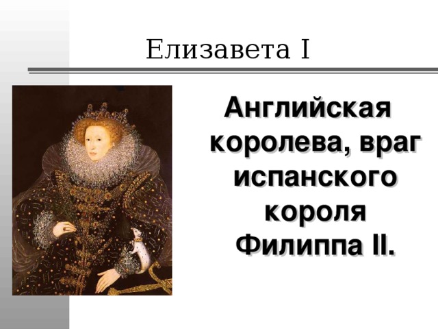 Елизавета I Английская королева, враг испанского короля Филиппа II .  