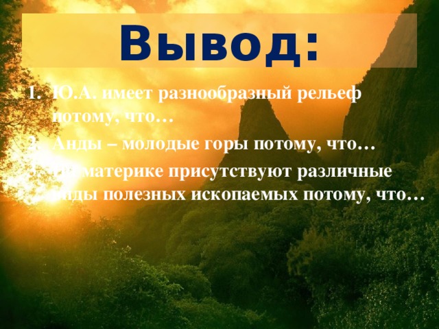 Вывод: Ю.А. имеет разнообразный рельеф потому, что… Анды – молодые горы потому, что… На материке присутствуют различные виды полезных ископаемых потому, что… 