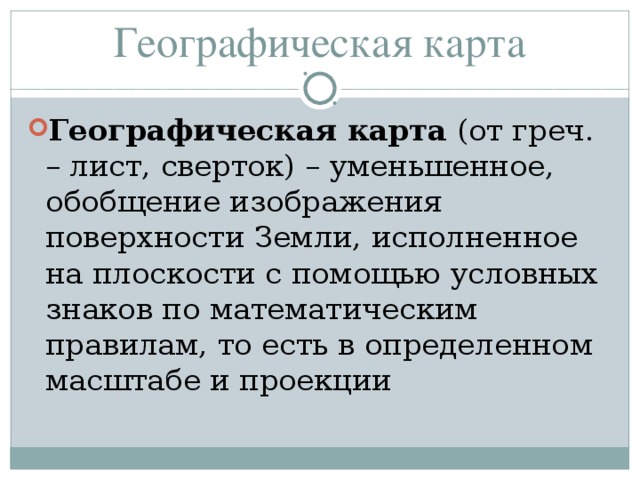 Географическая карта Географическая карта (от греч. – лист, сверток) – уменьшенное, обобщение изображения поверхности Земли, исполненное на плоскости с помощью условных знаков по математическим правилам, то есть в определенном масштабе и проекции 