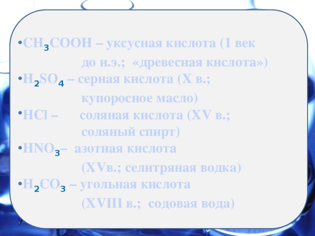   СН 3 СООН – уксусная кислота (1 век  до н.э.; «древесная кислота») Н 2 SО 4 – серная кислота (Х в.;  купоросное масло) НСl – соляная кислота (ХV в.;  соляный спирт) НNO 3 – азотная кислота  (ХVв.; селитряная водка) Н 2 СО 3 – угольная кислота  (ХVIII в.; содовая вода) Подзаголовок слайда. 