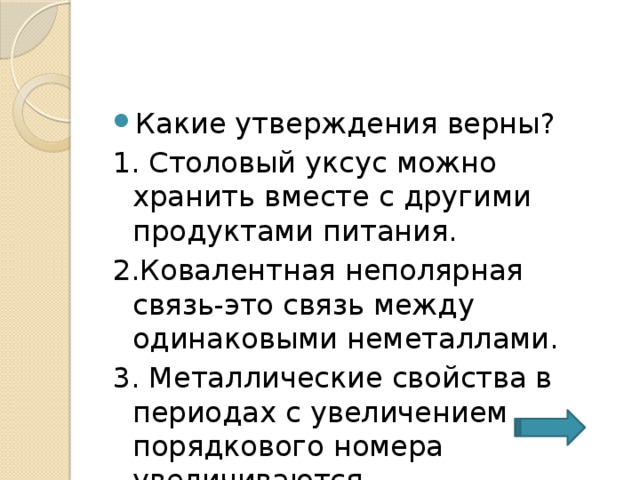 Какие утверждения верны? 1. Столовый уксус можно хранить вместе с другими продуктами питания. 2.Ковалентная неполярная связь-это связь между одинаковыми неметаллами. 3. Металлические свойства в периодах с увеличением порядкового номера увеличиваются. 