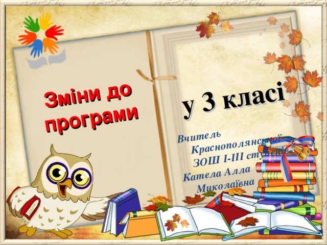  у 3 класі  Зміни до програми Вчитель Краснополянської ЗОШ І-ІІІ ступенів Катела Алла Миколаївна 