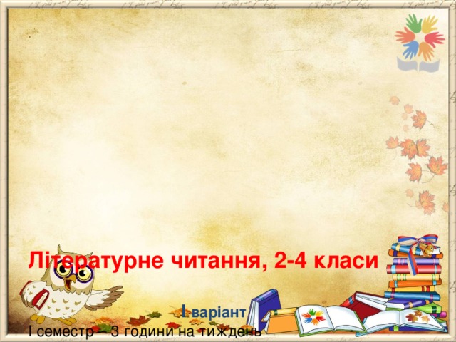         Літературне читання, 2-4 класи   І варіант  І семестр – 3 години на тиждень  ІІ семестр – 4 години на тиждень  ІІ варіант  3,5 години на тиждень, 3 год літ. читання щотижня та 1 год. позакласне читання кожний другий навчальний тиждень.  ІІ варіант дозволить внести в уроки ПЧ (а укр.мови – в уроки РЗМ) певну системність, оскільки вони будуть проходити за розкладом в один і той самий день тижня, лише буде чергування: перший тиждень – урок РЗМ, другий тиждень – урок ПЧ. 