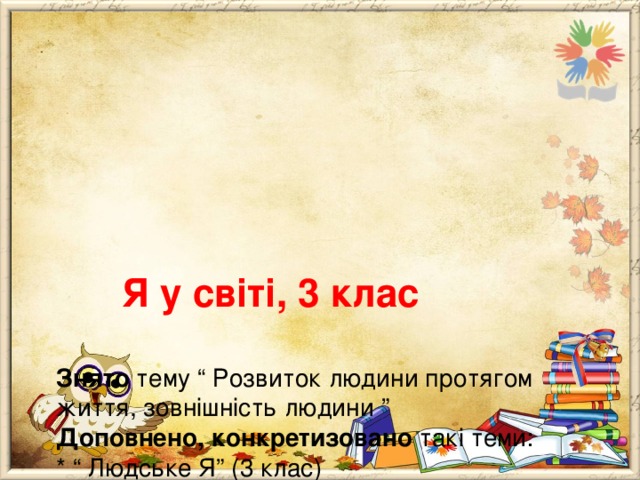       Я у світі, 3 клас   Знято тему “ Розвиток людини протягом життя, зовнішність людини ”  Доповнено, конкретизовано такі теми:  * “ Людське Я” (3 клас)  * “ Символи держави: Герб, Прапор, Гімн, їх значення ” (3 клас)   