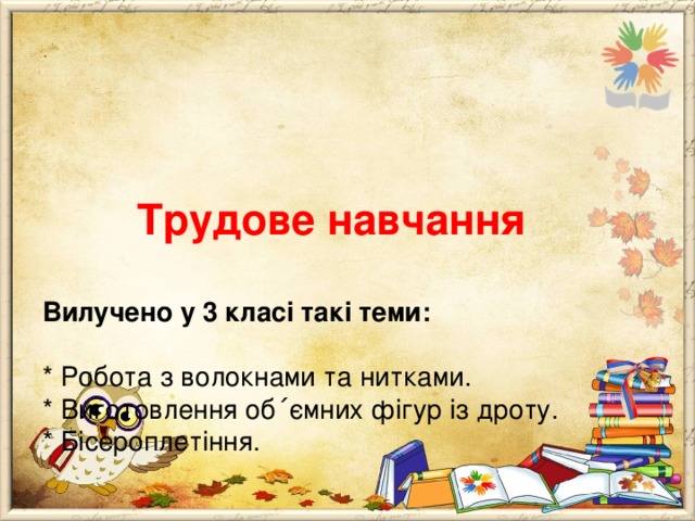     Трудове навчання   Вилучено у 3 класі такі теми:   * Робота з волокнами та нитками.  * Виготовлення об ΄ ємних фігур із дроту.  * Бісероплетіння. 