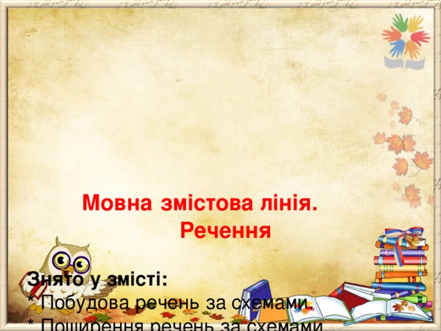         Мовна  змістова лінія.  Речення   Знято у змісті:  * Побудова речень за схемами.  * Поширення речень за схемами.  Залишено такі теми:  * Побудова речень.  * Поширення речень за питаннями. 