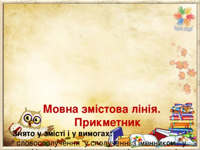             Мовна змістова лінія.  Прикметник  Знято у змісті і у вимогах:  * словосполучення “у сполученні з іменником ” у фразі “ змінювання прикметників за родами і числами ”.  Було за програмою 2012 року:  * змінювання прикметників за родами у сполученні з іменниками.  * змінювання прикметників за числами у сполученні з іменниками . 