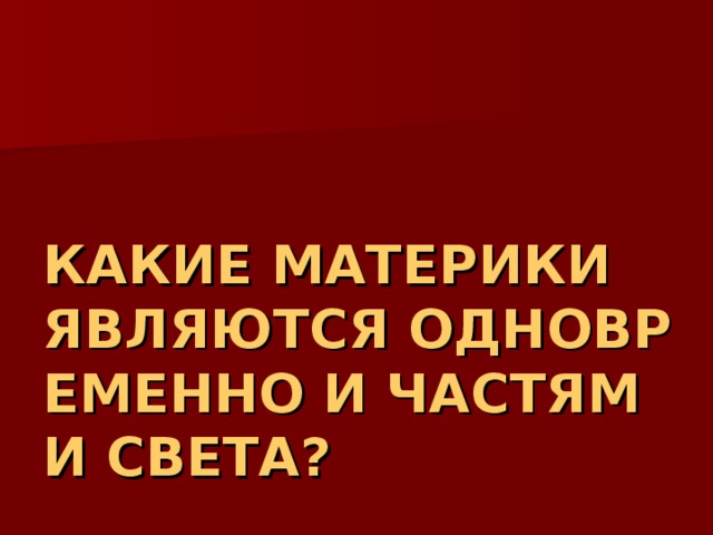 КАКИЕ МАТЕРИКИ ЯВЛЯЮТСЯ ОДНОВРЕМЕННО И ЧАСТЯМИ СВЕТА? 