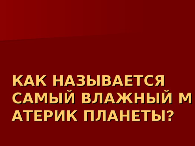 КАК НАЗЫВАЕТСЯ САМЫЙ ВЛАЖНЫЙ МАТЕРИК ПЛАНЕТЫ? 