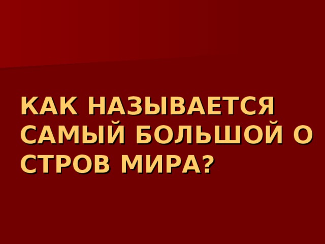 КАК НАЗЫВАЕТСЯ САМЫЙ БОЛЬШОЙ ОСТРОВ МИРА? 