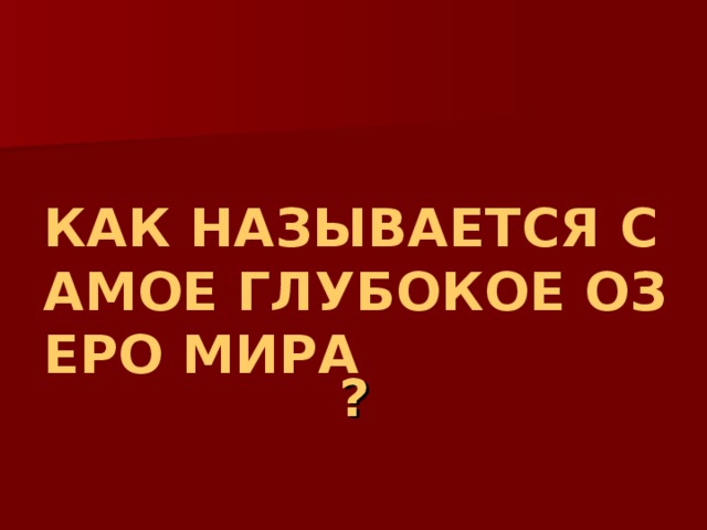 КАК НАЗЫВАЕТСЯ САМОЕ ГЛУБОКОЕ ОЗЕРО МИРА ? 