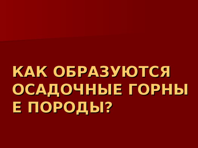 КАК ОБРАЗУЮТСЯ ОСАДОЧНЫЕ ГОРНЫЕ ПОРОДЫ? 