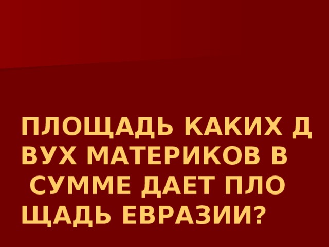 ПЛОЩАДЬ КАКИХ ДВУХ МАТЕРИКОВ В СУММЕ ДАЕТ ПЛОЩАДЬ ЕВРАЗИИ? 