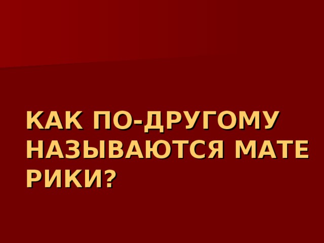 КАК ПО-ДРУГОМУ НАЗЫВАЮТСЯ МАТЕРИКИ? 
