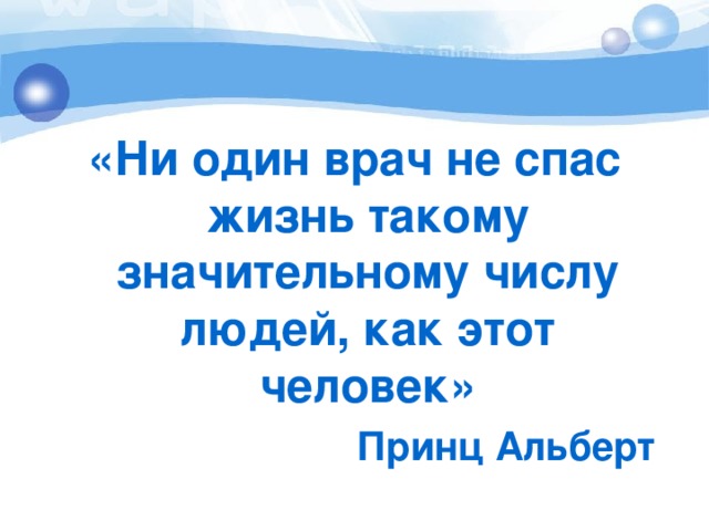 «Ни один врач не спас жизнь такому значительному числу людей, как этот человек» Принц Альберт  