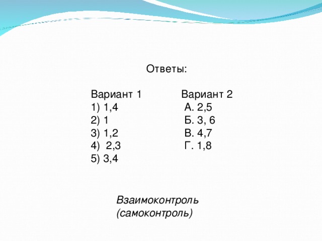 Ответы: Вариант 1 Вариант 2 1) 1,4 А. 2,5 2) 1 Б. 3, 6 3) 1,2 В. 4,7 4) 2,3 Г. 1,8 5) 3,4 Взаимоконтроль (самоконтроль) 