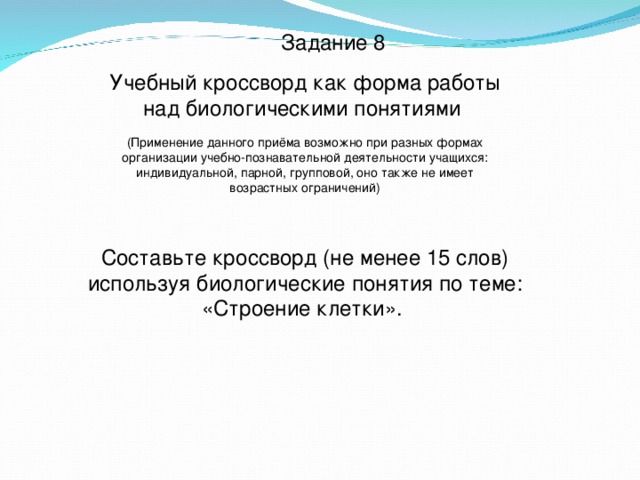 Задание 8 Учебный кроссворд как форма работы над биологическими понятиями (Применение данного приёма возможно при разных формах организации учебно-познавательной деятельности учащихся: индивидуальной, парной, групповой, оно также не имеет возрастных ограничений) Составьте кроссворд (не менее 15 слов) используя биологические понятия по теме: «Строение клетки». 