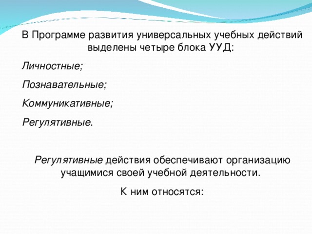 В Программе развития универсальных учебных действий выделены четыре блока УУД: Личностные; Познавательные; Коммуникативные; Регулятивные . Регулятивные действия обеспечивают организацию учащимися своей учебной деятельности. К ним относятся: 