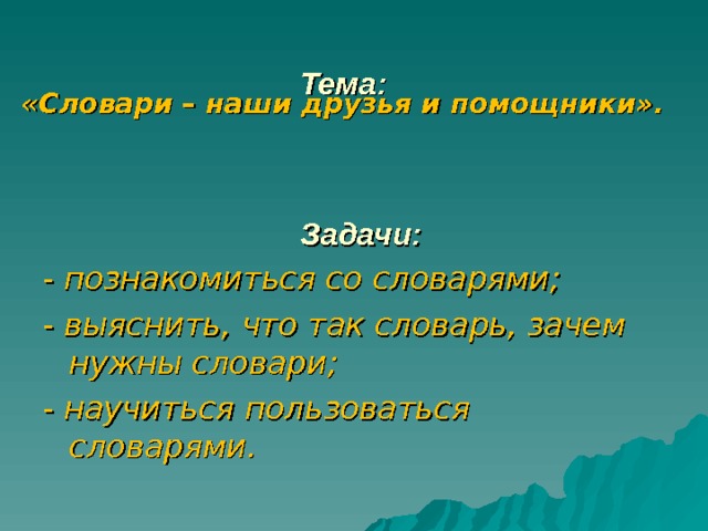  Тема:     Задачи:   «Словари – наши друзья и помощники». - познакомиться со словарями; - выяснить, что так словарь, зачем нужны словари; - научиться пользоваться словарями.  