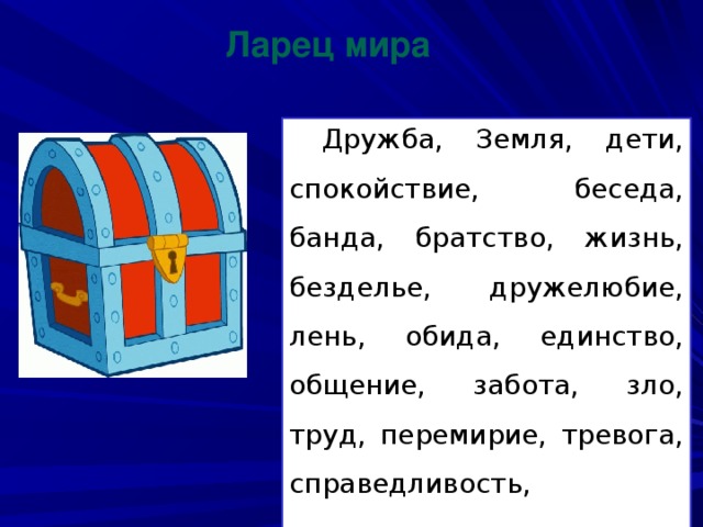 Ларец мира  Дружба, Земля, дети, спокойствие, беседа, банда, братство, жизнь, безделье, дружелюбие, лень, обида, единство, общение, забота, зло, труд, перемирие, тревога, справедливость, ненависть.