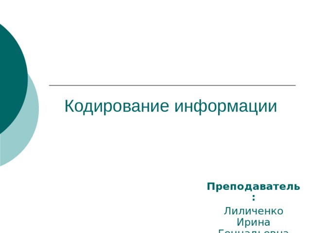 Кодирование информации Преподаватель: Лиличенко Ирина Геннадьевна 