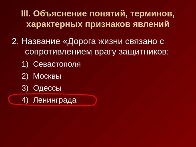 III . Объяснение понятий, терминов, характерных признаков явлений 2. Название «Дорога жизни связано с сопротивлением врагу защитников: Севастополя Москвы Одессы Ленинграда Севастополя Москвы Одессы Ленинграда 