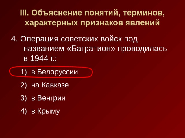 III . Объяснение понятий, терминов, характерных признаков явлений 4. Операция советских войск под названием «Багратион» проводилась в 1944 г.: в Белоруссии на Кавказе в Венгрии в Крыму в Белоруссии на Кавказе в Венгрии в Крыму 