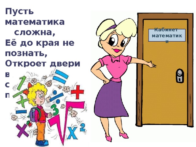 Пусть математика сложна, Её до края не познать, Откроет двери всем она, В них стоит только постучать . Кабинет математики 
