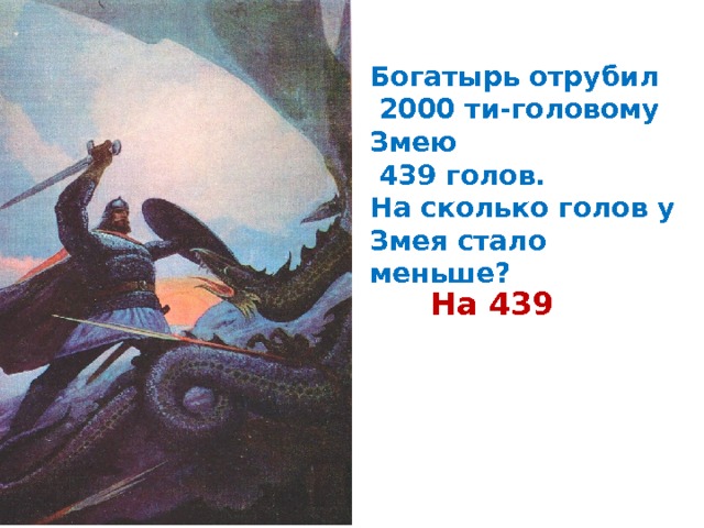 Богатырь отрубил  2000 ти-головому Змею  439 голов. На сколько голов у Змея стало меньше? На 439 