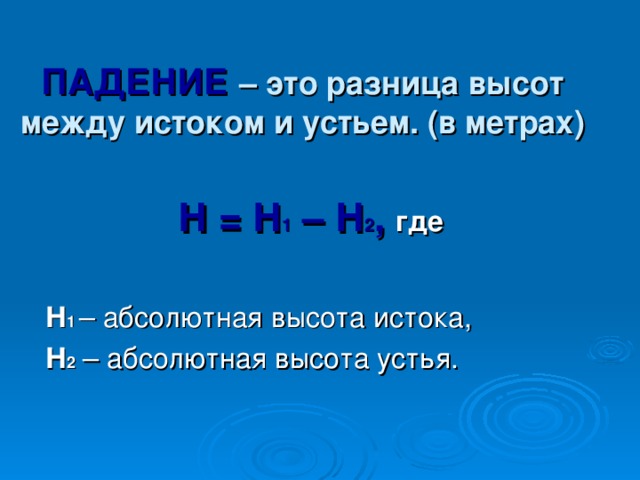 ПАДЕНИЕ – это разница высот между истоком и устьем. (в метрах)  Н = Н 1 – Н 2 ,  где   Н 1  – абсолютная высота истока,   Н 2  – абсолютная высота устья. 