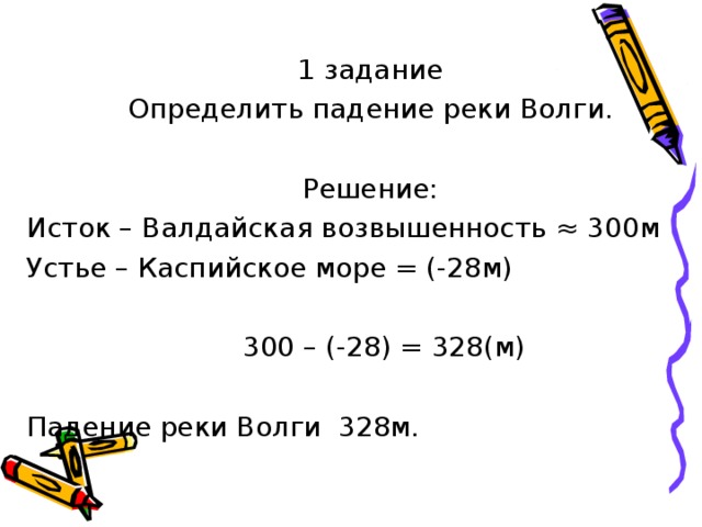 1 задание Определить падение реки Волги. Решение: Исток – Валдайская возвышенность ≈ 300м  Устье – Каспийское море = (-28м)  300 – (-28) = 328(м) Падение реки Волги 328м. 