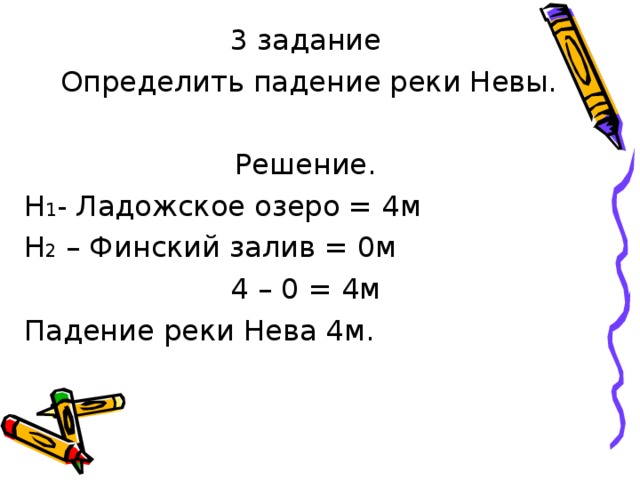 3 задание  Определить падение реки Невы. Решение. Н 1 - Ладожское озеро = 4м Н 2 – Финский залив = 0м 4 – 0 = 4м Падение реки Нева 4м. 