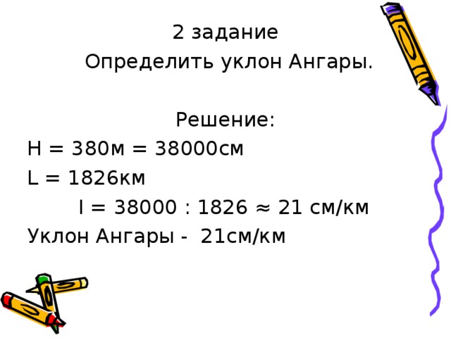 2 задание  Определить уклон Ангары. Решение: Н = 380м = 38000см L = 1826 км  I = 38000 : 1826 ≈ 21 см/км Уклон Ангары - 21см/км 