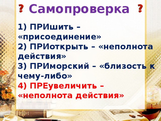 Самопроверка  1) ПРИшить – «присоединение»  2) ПРИоткрыть – «неполнота действия»  3) ПРИморский – «близость к чему-либо»  4) ПРЕувеличить – «неполнота действия» 