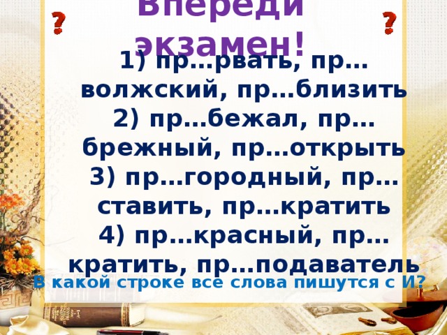 Впереди экзамен! 1) пр…рвать, пр…волжский, пр…близить  2) пр…бежал, пр…брежный, пр…открыть  3) пр…городный, пр…ставить, пр…кратить  4) пр…красный, пр…кратить, пр…подаватель В какой строке все слова пишутся с И? 