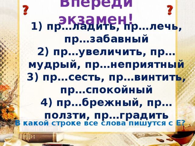 Впереди экзамен! 1) пр…ладить, пр…лечь, пр…забавный  2) пр…увеличить, пр…мудрый, пр…неприятный  3) пр…сесть, пр…винтить, пр…спокойный  4) пр…брежный, пр…ползти, пр…градить В какой строке все слова пишутся с Е? 