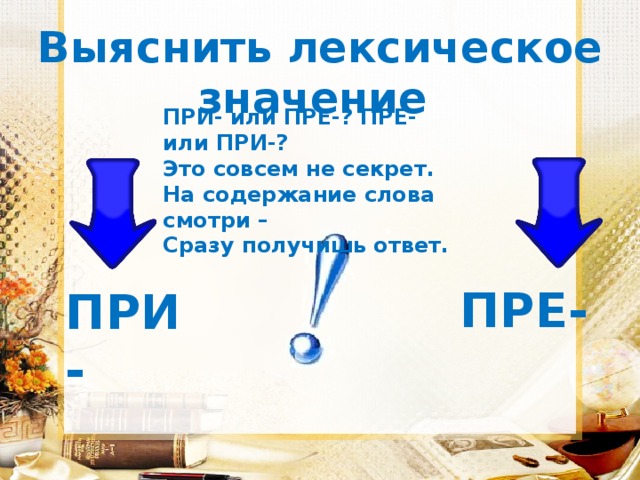 Выяснить лексическое значение ПРИ- или ПРЕ-? ПРЕ- или ПРИ-?   Это совсем не секрет.  На содержание слова смотри –  Сразу получишь ответ. ПРЕ- ПРИ- 